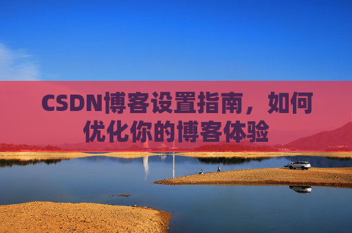 CSDN博客设置指南,如何优化你的博客体验